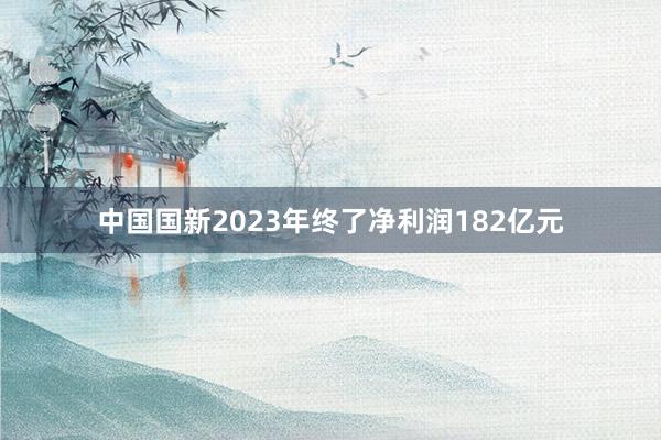 中国国新2023年终了净利润182亿元